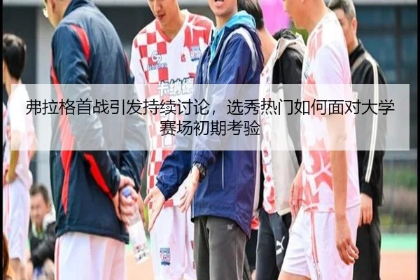 弗拉格首战引发持续讨论，选秀热门如何面对大学赛场初期考验