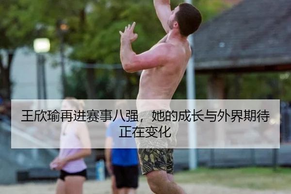 王欣瑜再进赛事八强，她的成长与外界期待正在变化